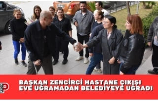 BAŞKAN ZENCİRCİ HASTANE ÇIKIŞI EVE UĞRAMADAN...
