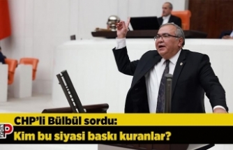CHP’li Bülbül sordu: Kim bu siyasi baskı kuranlar?