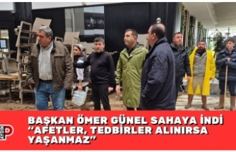 BAŞKAN ÖMER GÜNEL SAHAYA İNDİ “AFETLER, TEDBİRLER ALINIRSA YAŞANMAZ”