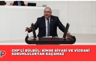 CHP’Lİ BÜLBÜL: KİMSE SİYASİ VE VİCDANİ SORUMLULUKTAN KAÇAMAZ