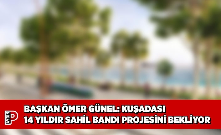 BAŞKAN ÖMER GÜNEL: KUŞADASI 14 YILDIR SAHİL BANDI PROJESİNİ BEKLİYOR