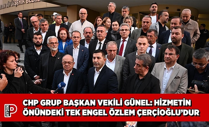 CHP GRUP BAŞKAN VEKİLİ ÖMER GÜNEL: AYDIN’A HİZMETİN ÖNÜNDEKİ TEK ENGEL ÖZLEM ÇERÇİOĞLU’DUR