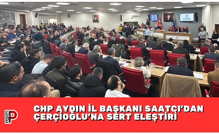 CHP AYDIN İL BAŞKANI SAATCI’DAN ÇERÇİOĞLU’NA SERT ELEŞTİRİ