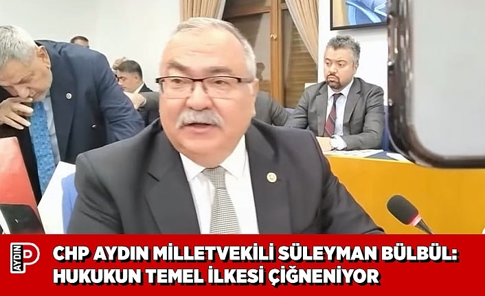 CHP AYDIN MİLLETVEKİLİ SÜLEYMAN BÜLBÜL: HUKUKUN TEMEL İLKESİ ÇİĞNENİYOR