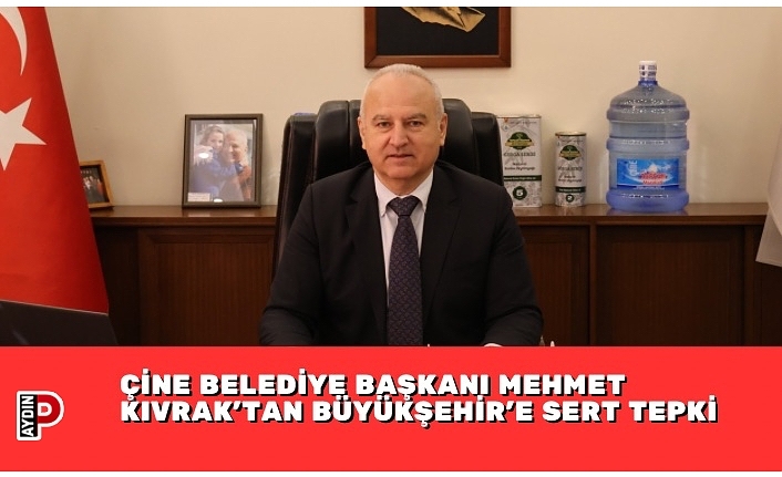 ÇİNE BELEDİYE BAŞKANI MEHMET KIVRAK’TAN BÜYÜKŞEHİR’E SERT TEPKİ