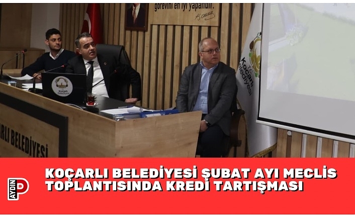 KOÇARLI BELEDİYESİ ŞUBAT AYI MECLİS TOPLANTISINDA KREDİ TARTIŞMASI