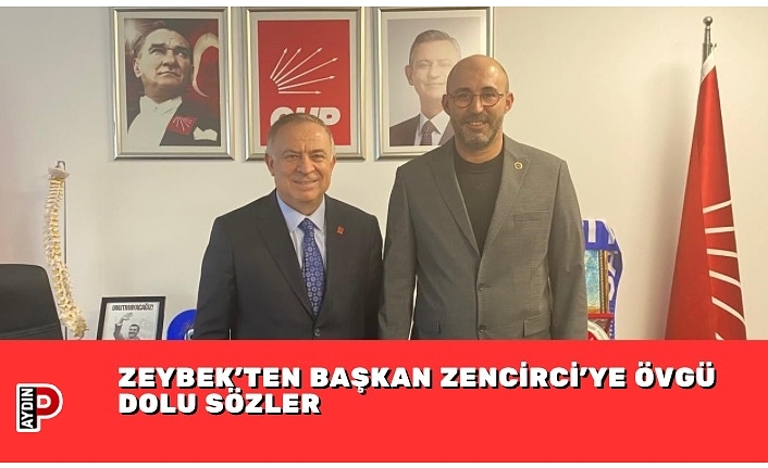 ZEYBEK’TEN BAŞKAN ZENCİRCİ’YE ÖVGÜ DOLU SÖZLER