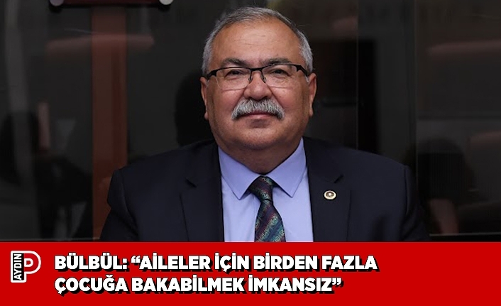 BÜLBÜL: “AİLELER İÇİN BİRDEN FAZLA ÇOCUĞA BAKABİLMEK İMKANSIZ”